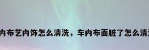 车内布艺内饰怎么清洗，车内布面脏了怎么清洗？