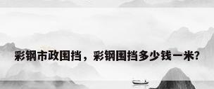 彩钢市政围挡，彩钢围挡多少钱一米？