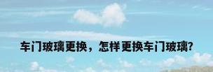 车门玻璃更换，怎样更换车门玻璃？