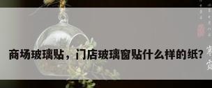 商场玻璃贴，门店玻璃窗贴什么样的纸？
