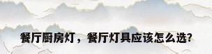 餐厅厨房灯，餐厅灯具应该怎么选？