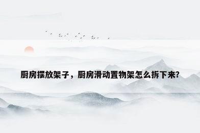 厨房摆放架子，厨房滑动置物架怎么拆下来？