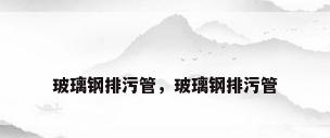 玻璃钢排污管，玻璃钢排污管
