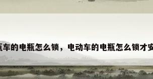 电瓶车的电瓶怎么锁，电动车的电瓶怎么锁才安全？