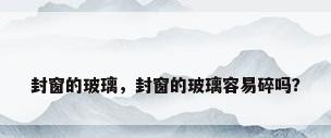 封窗的玻璃，封窗的玻璃容易碎吗？