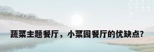 蔬菜主题餐厅，小菜园餐厅的优缺点？