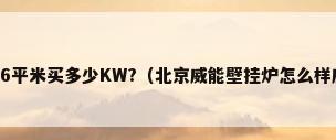 北京燕山壁挂炉能96平米买多少KW?（北京威能壁挂炉怎么样威能壁挂炉多少钱一台）