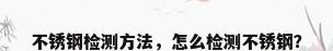 不锈钢检测方法，怎么检测不锈钢？