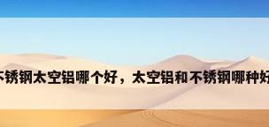 不锈钢太空铝哪个好，太空铝和不锈钢哪种好？