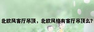 北欧风客厅吊顶，北欧风格有客厅吊顶么？