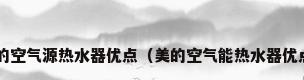 美的空气源热水器优点（美的空气能热水器优点?）
