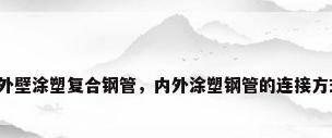 内外壁涂塑复合钢管，内外涂塑钢管的连接方式？