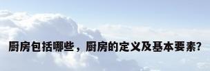 厨房包括哪些，厨房的定义及基本要素？