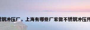 不锈钢冲压厂，上海有哪些厂家做不锈钢冲压件的？