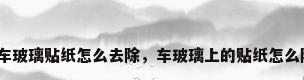 汽车玻璃贴纸怎么去除，车玻璃上的贴纸怎么除？