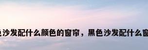 黑色沙发配什么颜色的窗帘，黑色沙发配什么窗帘？