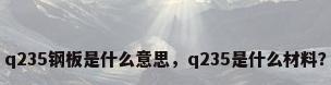q235钢板是什么意思，q235是什么材料？