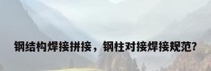钢结构焊接拼接，钢柱对接焊接规范？