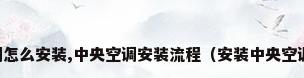 中央空调怎么安装,中央空调安装流程（安装中央空调的方法）