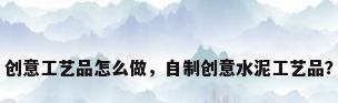 创意工艺品怎么做，自制创意水泥工艺品？