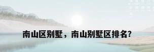 南山区别墅，南山别墅区排名？