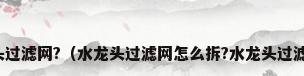 怎么换水龙头过滤网?（水龙头过滤网怎么拆?水龙头过滤网清洗步骤）