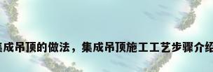 集成吊顶的做法，集成吊顶施工工艺步骤介绍？