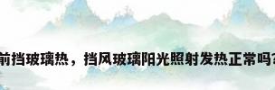 前挡玻璃热，挡风玻璃阳光照射发热正常吗？