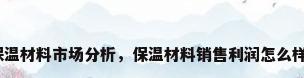 保温材料市场分析，保温材料销售利润怎么样？