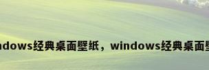 windows经典桌面壁纸，windows经典桌面壁纸