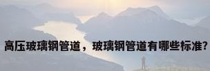 高压玻璃钢管道，玻璃钢管道有哪些标准？