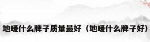 地暖什么牌子质量最好（地暖什么牌子好）