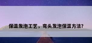保温发泡工艺，弯头发泡保温方法？