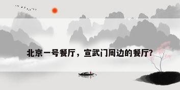 北京一号餐厅，宣武门周边的餐厅？