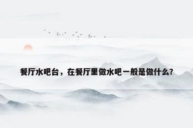 餐厅水吧台，在餐厅里做水吧一般是做什么？