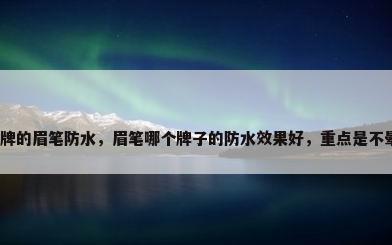 什么品牌的眉笔防水，眉笔哪个牌子的防水效果好，重点是不晕染哦？