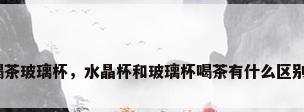 喝茶玻璃杯，水晶杯和玻璃杯喝茶有什么区别？