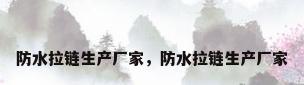 防水拉链生产厂家，防水拉链生产厂家