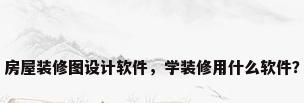 房屋装修图设计软件，学装修用什么软件？
