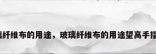 玻璃纤维布的用途，玻璃纤维布的用途望高手指点？
