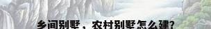乡间别墅，农村别墅怎么建？