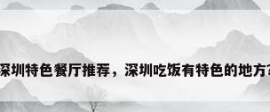 深圳特色餐厅推荐，深圳吃饭有特色的地方？