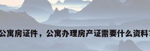 公寓房证件，公寓办理房产证需要什么资料？