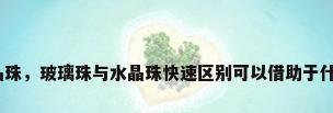 玻璃水晶珠，玻璃珠与水晶珠快速区别可以借助于什么工具？