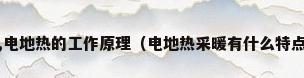 电地热的优势有哪些,电地热的工作原理（电地热采暖有什么特点电地热采暖品牌有哪些）