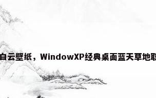 windows蓝天白云壁纸，WindowXP经典桌面蓝天草地取景于哪个国家？