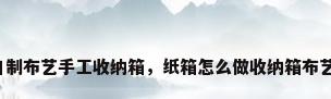 自制布艺手工收纳箱，纸箱怎么做收纳箱布艺？