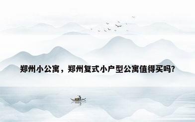 郑州小公寓，郑州复式小户型公寓值得买吗？
