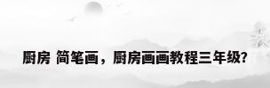 厨房 简笔画，厨房画画教程三年级？