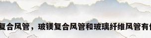 玻璃纤维复合风管，玻镁复合风管和玻璃纤维风管有什么区别？